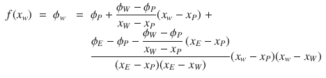 
$$\displaystyle\begin{array}{rcl} f(x_{w})\; =\;\phi _{w}& \;=\;& \phi _{P} + \dfrac{\phi _{W} -\phi _{P}} {x_{W} - x_{P}}(x_{w} - x_{P})\; + \\ & & \dfrac{\phi _{E} -\phi _{P} - \dfrac{\phi _{W} -\phi _{P}} {x_{W} - x_{P}}\,(x_{E} - x_{P})} {(x_{E} - x_{P})(x_{E} - x_{W})} (x_{w} - x_{P})(x_{w} - x_{W}){}\end{array}$$
