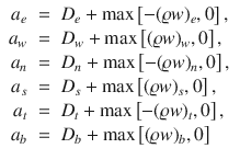 
$$\displaystyle\begin{array}{rcl} a_{e}& =& D_{e} +\max \left [-(\varrho w)_{e},0\right ], {}\\ a_{w}& =& D_{w} +\max \left [(\varrho w)_{w},0\right ], {}\\ a_{n}& =& D_{n} +\max \left [-(\varrho w)_{n},0\right ], {}\\ a_{s}& =& D_{s} +\max \left [(\varrho w)_{s},0\right ], {}\\ a_{t}& =& D_{t} +\max \left [-(\varrho w)_{t},0\right ], {}\\ a_{b}& =& D_{b} +\max \left [(\varrho w)_{b},0\right ] {}\\ \end{array}$$
