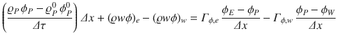 
$$\displaystyle{ \left (\dfrac{\varrho _{P}\,\phi _{P} -\varrho _{P}^{0}\,\phi _{P}^{0}} {\varDelta \tau } \right )\,\varDelta x + (\varrho w\phi )_{e} - (\varrho w\phi )_{w} =\varGamma _{\phi,e}\,\dfrac{\phi _{E} -\phi _{P}} {\varDelta x} -\varGamma _{\phi,w}\,\dfrac{\phi _{P} -\phi _{W}} {\varDelta x} }$$
