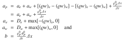 
$$\displaystyle\begin{array}{rcl} a_{p}& =& a_{e} + a_{w} + [(\varrho w)_{e} - (\varrho w)_{w}] - [(\varrho w)_{e} - (\varrho w)_{w}] + \frac{\varrho _{P}^{0}\,\varDelta x} {\varDelta \tau } {}\\ & =& a_{e} + a_{w} + \frac{\varrho _{P}^{0}\,\varDelta x} {\varDelta \tau } {}\\ a_{e}& =& D_{e} +\max [-(\varrho w)_{e},0] {}\\ a_{w}& =& D_{w} +\max [(\varrho w)_{w},0]\quad \mbox{ and} {}\\ b& =& \frac{\varrho _{P}^{0}\,\phi _{P}^{0}} {\varDelta \tau } \,\varDelta x {}\\ \end{array}$$
