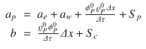 
$$\displaystyle\begin{array}{rcl} a_{p}& =& a_{e} + a_{w} + \frac{\phi _{P}^{0}\,\varrho _{P}^{0}\,\varDelta x} {\varDelta \tau } + S_{p} {}\\ b& =& \frac{\varrho _{P}^{0}\,\phi _{P}^{0}} {\varDelta \tau } \,\varDelta x + S_{c} {}\\ \end{array}$$
