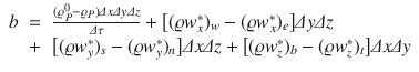 
$$\displaystyle\begin{array}{rcl} b& =& \frac{(\varrho _{P}^{0} -\varrho _{P})\varDelta x\varDelta y\varDelta z} {\varDelta \tau } +\big [(\varrho w_{x}^{{\ast}})_{ w} - (\varrho w_{x}^{{\ast}})_{ e}\big]\varDelta y\varDelta z \\ & +& \big[(\varrho w_{y}^{{\ast}})_{ s} - (\varrho w_{y}^{{\ast}})_{ n}\big]\varDelta x\varDelta z +\big [(\varrho w_{z}^{{\ast}})_{ b} - (\varrho w_{z}^{{\ast}})_{ t}\big]\varDelta x\varDelta y{}\end{array}$$
