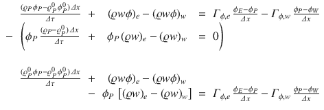 
$$\displaystyle{\begin{array}{cccccl} & \frac{(\varrho _{P}\,\phi _{P} -\varrho _{P}^{0}\,\phi _{P}^{0})\,\varDelta x} {\varDelta \tau } &+& (\varrho w\phi )_{e} - (\varrho w\phi )_{w} & =&\varGamma _{\phi,e}\,\frac{\phi _{E}-\phi _{P}} {\varDelta x} -\varGamma _{\phi,w}\,\frac{\phi _{P}-\phi _{W}} {\varDelta x} \\ -& \Bigg(\phi _{P}\,\frac{(\varrho _{P} -\varrho _{P}^{0})\,\varDelta x} {\varDelta \tau } &+& \phi _{P}\,(\varrho w)_{e} - (\varrho w)_{w} & =&0\Bigg)\\ \multicolumn{6}{c}{} \\ &\frac{(\varrho _{P}^{0}\,\phi _{P} -\varrho _{P}^{0}\,\phi _{P}^{0})\,\varDelta x} {\varDelta \tau } &+& (\varrho w\phi )_{e} - (\varrho w\phi )_{w} & & \\ & &-&\phi _{P}\,\left [(\varrho w)_{e} - (\varrho w)_{w}\right ]& =&\varGamma _{\phi,e}\,\frac{\phi _{E}-\phi _{P}} {\varDelta x} -\varGamma _{\phi,w}\,\frac{\phi _{P}-\phi _{W}} {\varDelta x}\end{array} }$$
