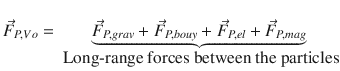 
$$\displaystyle{\vec{F } _{P,V o} =\mathop{\underbrace{ \vec{F } _{P,grav} + \vec{F } _{P,bouy} + \vec{F } _{P,el} + \vec{F } _{P,mag}}}\limits _{\mbox{ Long-range forces between the particles}}}$$
