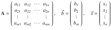 
$$\displaystyle{ \mathbf{A} = \left (\begin{array}{*{10}c} a_{11} & a_{12} & \cdots & a_{1n} \\ a_{21} & a_{22} & \cdots & a_{2n}\\ \vdots & \vdots & & \vdots \\ a_{m1} & a_{m2} & \cdots &a_{mn} \end{array} \right ),\quad \vec{b}= \left (\begin{array}{*{10}c} b_{1} \\ b_{2}\\ \vdots \\ b_{m} \end{array} \right ),\quad \vec{x}= \left (\begin{array}{*{10}c} x_{1} \\ x_{2}\\ \vdots \\ x_{n} \end{array} \right ) }$$
