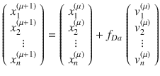 
$$\displaystyle{ \left (\begin{array}{*{10}c} x_{1}^{(\mu +1)} \\ x_{2}^{(\mu +1)}\\ \vdots \\ x_{n}^{(\mu +1)} \end{array} \right ) = \left (\begin{array}{*{10}c} x_{1}^{(\mu )} \\ x_{2}^{(\mu )}\\ \vdots \\ x_{n}^{(\mu )} \end{array} \right )+f_{Da}\,\left (\begin{array}{*{10}c} v_{1}^{(\mu )} \\ v_{2}^{(\mu )}\\ \vdots \\ v_{n}^{(\mu )} \end{array} \right ) }$$
