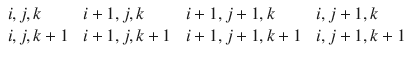 
$$\displaystyle{ \begin{array}{llll} i,j,k\; &\;i + 1,j,k\; &\;i + 1,j + 1,k\; &\;i,j + 1,k \\ i,j,k + 1\;&\;i + 1,j,k + 1\;&\;i + 1,j + 1,k + 1\;&\;i,j + 1,k + 1\end{array} }$$
