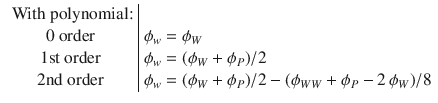 
$$\displaystyle{\begin{array}{c|l} \mbox{ With polynomial:}& \\ 0\mbox{ order} &\phi _{w} =\phi _{W} \\ 1\mathrm{st}\mbox{ order} &\phi _{w} = (\phi _{W} +\phi _{P})/2 \\ 2\mathrm{nd}\mbox{ order} &\phi _{w} = (\phi _{W} +\phi _{P})/2 - (\phi _{WW} +\phi _{P} - 2\,\phi _{W})/8\\ \end{array} }$$
