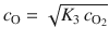 
$$\displaystyle{ c_{\mathrm{O}} = \sqrt{K_{3 } \,c_{\mathrm{O}_{2 }}} }$$
