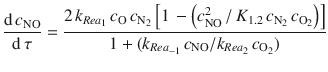 
$$\displaystyle{ \frac{\mathrm{d}\,c_{\mathrm{NO}}} {\mathrm{d}\,\tau } = \frac{2\,k_{Rea_{1}}\,c_{\mathrm{O}}\,c_{\mathrm{N}_{2}}\left [1\, -\left (c_{\mathrm{NO}}^{2}\,/\,K_{1.2}\,c_{\mathrm{N}_{2}}\,c_{\mathrm{O}_{2}}\right )\right ]} {1 + (k_{Rea_{-1}}\,c_{\mathrm{NO}}/k_{Rea_{2}}\,c_{\mathrm{O}_{2}})} }$$
