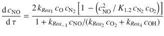 
$$\displaystyle{ \frac{\mathrm{d}\,c_{\mathrm{NO}}} {\mathrm{d}\,\tau } = \frac{2\,k_{Rea_{1}}\,c_{\mathrm{O}}\,c_{\mathrm{N}_{2}}\left [1\, -\left (c_{\mathrm{NO}}^{2}\,/\,K_{1.2}\,c_{\mathrm{N}_{2}}\,c_{\mathrm{O}_{2}}\right )\right ]} {1 + k_{Rea_{-1}}\,c_{\mathrm{NO}}/(k_{Rea_{2}}\,c_{\mathrm{O}_{2}} + k_{Rea_{4}}\,c_{\mathrm{OH}})} }$$
