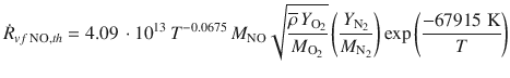 
$$\displaystyle{ \dot{R}_{vf\,\mathrm{NO},th} = 4.09\, \cdot 10^{13}\,T^{-0.0675}\,M_{\mathrm{ NO}}\sqrt{ \frac{\overline{\rho }\,Y _{\mathrm{O}_{2 } } } {M_{\mathrm{O}_{2}}}} \left ( \frac{Y _{\mathrm{N}_{2}}} {M_{\mathrm{N}_{2}}} \right )\exp \left (\frac{-67915\;\mathrm{K}} {T} \right ) }$$
