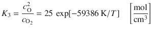 
$$\displaystyle{ K_{3} = \frac{c_{\mathrm{O}}^{2}} {c_{\mathrm{O}_{2}}} = 25\,\exp [-59386\,\mathrm{K}/T]\quad \left [ \frac{\mathrm{mol}} {\mathrm{cm}^{3}}\right ] }$$
