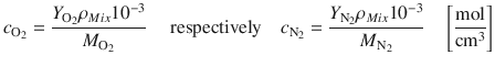 
$$\displaystyle{ c_{\mathrm{O}_{2}} = \frac{Y _{\mathrm{O}_{2}}\rho _{Mix}10^{-3}} {M_{\mathrm{O}_{2}}} \quad \mbox{ respectively}\quad c_{\mathrm{N}_{2}} = \frac{Y _{\mathrm{N}_{2}}\rho _{Mix}10^{-3}} {M_{\mathrm{N}_{2}}} \quad \left [ \frac{\mathrm{mol}} {\mathrm{cm}^{3}}\right ] }$$
