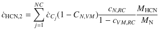 
$$\displaystyle{ \dot{c}_{\mathrm{HCN},2} =\sum \limits _{ j=1}^{NC}\dot{c}_{ C_{j}}(1 - C_{N,V M}) \frac{c_{N,RC}} {1 - c_{V M,RC}} \frac{M_{\mathrm{HCN}}} {M_{\mathrm{N}}} }$$
