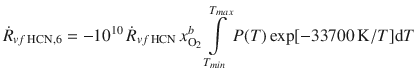 
$$\displaystyle{ \dot{R}_{vf\,\mathrm{HCN},6} = -10^{10}\,\dot{R}_{ vf\,\mathrm{HCN}}\,x_{\mathrm{O}_{2}}^{b}\int \limits _{ T_{min}}^{T_{max} }P(T)\exp [-33700\,\mathrm{K}/T]\mathrm{d}T }$$
