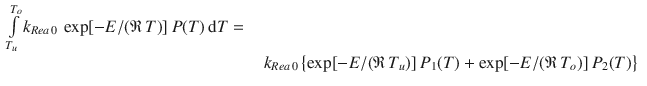 
$$\displaystyle\begin{array}{rcl} \int \limits _{T_{u}}^{T_{o} }k_{Rea\,0}\,\exp [-E/(\mathfrak{R}\,T)]\,P(T)\,\mathrm{d}T =&& \\ & & k_{Rea\,0}\left \{\exp [-E/(\mathfrak{R}\,T_{u})]\,P_{1}(T) +\exp [-E/(\mathfrak{R}\,T_{o})]\,P_{2}(T)\right \}{}\end{array}$$
