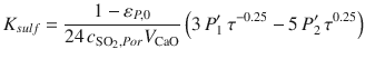 
$$\displaystyle{ K_{sulf} = \frac{1 -\varepsilon _{P,0}} {24\,c_{\mathrm{SO}_{2},Por}V _{\mathrm{CaO}}}\left (3\,P_{1}^{{\prime}}\,\tau ^{-0.25} - 5\,P_{ 2}^{{\prime}}\,\tau ^{0.25}\right ) }$$
