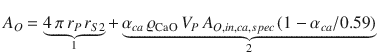 
$$\displaystyle{ A_{O} =\mathop{\underbrace{ 4\,\pi \,r_{P}\,r_{S2}}}\limits _{1} +\mathop{\underbrace{ \alpha _{ca}\,\varrho _{\mathrm{CaO}}\,V _{P}\,A_{O,in,ca,spec}\,(1 -\alpha _{ca}/0.59)}}\limits _{2} }$$
