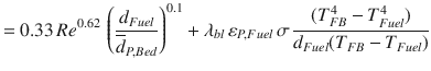 
$$\displaystyle{ = 0.33\,Re^{0.62}\,\left ( \frac{d_{Fuel}} {\overline{d}_{P,Bed}}\right )^{0.1} +\lambda _{ bl}\,\varepsilon _{P,Fuel}\,\sigma \, \frac{(T_{FB}^{4} - T_{Fuel}^{4})} {d_{Fuel}(T_{FB} - T_{Fuel})} }$$
