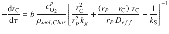 
$$\displaystyle{ -\frac{\mathrm{d}r_{\mathrm{C}}} {\mathrm{d}\tau } = b\, \frac{c_{\mathrm{O}_{2}}^{p}} {\rho _{mol,\,Char}}\left [ \frac{r_{\mathrm{C}}^{2}} {r_{P}^{2}\,k_{g}} + \frac{\left (r_{P} - r_{\mathrm{C}}\right )\,r_{\mathrm{C}}} {r_{P}\,D_{eff}} + \frac{1} {k_{\mathrm{S}}}\right ]^{-1} }$$
