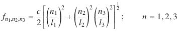 
$$\displaystyle{ f_{n_{1},n_{2},n_{3}} = \frac{c} {2}\left [\left (\frac{n_{1}} {l_{1}} \right )^{2} + \left (\frac{n_{2}} {l_{2}} \right )^{2}\left (\frac{n_{3}} {l_{3}} \right )^{2}\right ]^{\frac{1} {2} };\quad \quad n = 1,2,3 }$$
