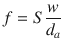 
$$\displaystyle{ f = S \frac{w} {d_{a}} }$$
