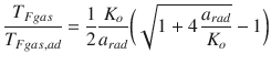 
$$\displaystyle{ \frac{T_{Fgas}} {T_{Fgas,ad}} = \frac{1} {2} \frac{K_{o}} {a_{rad}}{\biggl (\sqrt{1 + 4\,\frac{a_{rad } } {K_{o}}} - 1\biggr )} }$$
