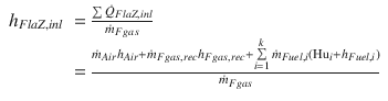 
$$\displaystyle{ \begin{array}{rl} h_{FlaZ,inl}& = \frac{\sum \dot{Q}_{FlaZ,inl}} {\dot{m}_{Fgas}} \\ & = \frac{\dot{m}_{Air}h_{Air}+\dot{m}_{Fgas,rec}h_{Fgas,rec}+\sum \limits _{i=1}^{k}\dot{m}_{ Fuel,i}(\mathrm{Hu}_{i}+h_{Fuel,i})} {\dot{m}_{Fgas}}\end{array} }$$
