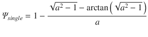 
$$\displaystyle{ \varPsi _{single} = 1 -\frac{\sqrt{a^{2 } - 1} -\arctan \left (\sqrt{a^{2 } - 1}\,\right )} {a} }$$
