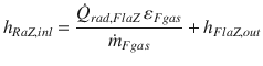 
$$\displaystyle{ h_{RaZ,inl} = \frac{\dot{Q}_{rad,FlaZ}\,\varepsilon _{Fgas}} {\dot{m}_{Fgas}} + h_{FlaZ,out} }$$
