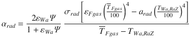 
$$\displaystyle{ \alpha _{rad} = \frac{2\varepsilon _{Wa}\varPsi } {1 +\varepsilon _{Wa}\varPsi }\;\frac{\sigma _{rad}\left [\varepsilon _{Fgas}\left (\frac{\overline{T}_{Fgas}} {100} \right )^{4} - a_{rad}\left (\frac{T_{Wa,RaZ}} {100} \right )^{4}\right ]} {\overline{T}_{Fgas} - T_{Wa,RaZ}} }$$
