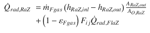 
$$\displaystyle{ \begin{array}{rl} \dot{Q}_{rad,RaZ}& =\dot{ m}_{Fgas}\left (h_{RaZ,inl} - h_{RaZ,out}\right )\frac{A_{RaZ,out}} {A_{O,RaZ}} \\ & + \left (1 -\varepsilon _{Fgas}\right )F_{ij}\dot{Q}_{rad,FlaZ}\end{array} }$$
