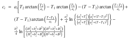 
$$\displaystyle\begin{array}{rcl} c_{i}& =& a_{i}\Bigg[T_{2}\arctan \left (\frac{T_{2}} {a_{i}} \right ) - T_{1}\arctan \left (\frac{T_{1}} {a_{i}} \right ) -\left (T - T_{2}\right )\arctan \left (\frac{T - T_{2}} {a_{i}} \right ) + \\ & & \left (T - T_{1}\right )\arctan \left (\frac{T - T_{1}} {a_{i}} \right )\Bigg] + \frac{a_{i}^{2}} {4} \ln \left \{\frac{\left (a_{i}^{2} + T_{1}^{2}\right )\left [a_{i}^{2} + \left (T - T_{2}\right )^{2}\right ]} {\left (a_{i}^{2} + T_{2}^{2}\right )\left [a_{i}^{2} + \left (T - T_{1}\right )^{2}\right ]}\right \} - \\ & & \frac{b_{i}^{2}} {4} \ln \left [\frac{\left (H_{1}^{2} + b_{i}^{2} + B^{2}\right )\left (H^{2} + b_{i}^{2} + B_{1}^{2}\right )} {\left (H_{1}^{2} + b_{i}^{2} + B_{1}^{2}\right )\left (H^{2} + b_{i}^{2} + B^{2}\right )}\right ] {}\end{array}$$
