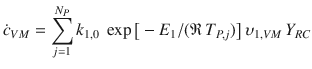 
$$\displaystyle{ \dot{c}_{V M} =\sum \limits _{ j=1}^{N_{P} }k_{1,0}\;\exp \big[-E_{1}/(\mathfrak{R}\,T_{P,j})\big]\,\upsilon _{1,V M}\,Y _{RC} }$$
