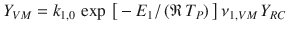 
$$\displaystyle{ Y _{V M} = k_{1,0}\,\exp \,\big[-E_{1}/\left (\mathfrak{R}\,T_{P}\right )\big]\,\nu _{1,V M}\,Y _{RC} }$$
