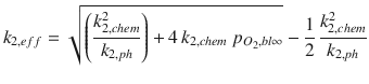 
$$\displaystyle{ k_{2,eff} = \sqrt{\left (\frac{k_{2,chem }^{2 } } {k_{2,ph}} \right ) + 4\,k_{2,chem}\;p_{O_{2},bl\infty }}-\frac{1} {2}\,\frac{k_{2,chem}^{2}} {k_{2,ph}} }$$
