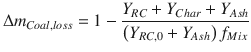 
$$\displaystyle{ \Delta m_{Coal,loss} = 1 -\frac{Y _{RC} + Y _{Char} + Y _{Ash}} {\left (Y _{RC,0} + Y _{Ash}\right )f_{Mix}} }$$
