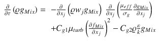 
$$\displaystyle{ \begin{array}{rl} \frac{\partial } {\partial \tau }\left (\varrho g_{Mix}\right ) =& - \frac{\partial } {\partial x_{j}}\left (\varrho w_{j}g_{Mix}\right )\; \frac{\partial } {\partial x_{j}}\left (\frac{\mu _{eff}} {\sigma _{g}} \frac{\partial g_{Mix}} {\partial x_{j}} \right ) \\ & + C_{g1}\mu _{turb}\left (\frac{\partial f_{Mix}} {\partial x_{j}} \right )^{2} - C_{g2}\varrho \frac{\varepsilon } {k}g_{Mix} \end{array} }$$
