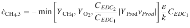 
$$\displaystyle{ \dot{c}_{\mathrm{CH}_{4},3} = -\min \left [Y _{\,\mathrm{CH}_{4}},Y _{\,\mathrm{O}_{2}}, \frac{C_{EDC_{2}}} {C_{EDC_{1}}} \left \vert Y _{\,\mathrm{Prod}}\nu _{Prod}\right \vert \right ] \frac{\varepsilon } {k}\,C_{EDC_{1}} }$$
