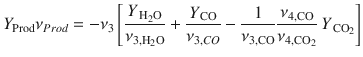 
$$\displaystyle{ Y _{\mathrm{Prod}}\nu _{Prod} = -\nu _{3}\left [\frac{Y _{\,\mathrm{H}_{2}\mathrm{O}}} {\nu _{3,\mathrm{H}_{2}\mathrm{O}}} + \frac{Y _{\,\mathrm{CO}}} {\nu _{3,CO}} - \frac{1} {\nu _{3,\mathrm{CO}}} \frac{\nu _{4,\mathrm{CO}}} {\nu _{4,\mathrm{CO}_{2}}} \,Y _{\,\mathrm{CO}_{2}}\right ] }$$
