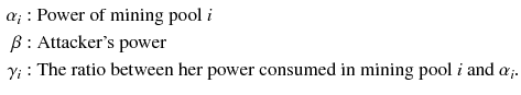 $$\begin{aligned} \alpha _{i}:&\text { Power of mining pool } i \\ \beta :&\text { Attacker's power} \\ \gamma _{i}:&\text { The ratio between her power consumed in mining pool } i \text { and } \alpha _i. \end{aligned}$$