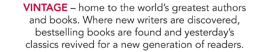 VINTAGE – home to the world’s greatest authors and books. Where new writers are discovered, bestselling books are found and yesterday’s classics revived for a new generation of readers.