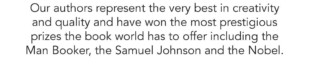 Our authors represent the very best in creativity and quality and have won the most prestigious prizes the book world has to offer including the Man Booker, the Samuel Johnson and the Nobel.