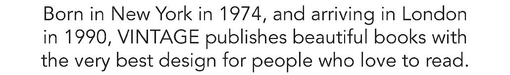 Born in New York in 1974, and arriving in London in 1990, VINTAGE publishes beautiful books with the very best design for people who love to read.