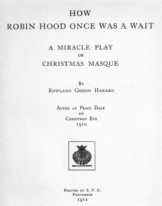 HOW ROBIN HOOD ONCE WAS A WAIT A MIRACLE PLAY OR CHRISTMAS MASQUE BY ROWLAND GIBSON HAZARD ACTED AT PEACE DALE ON CHRISTMAS EVE 1910 [Illustration] PRINTED BY S. P. C. PROVIDENCE 1912