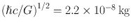 
$${(\hslash c/G)}^{1/2} = 2.2 \times 1{0}^{-8}\,\mathrm{kg}$$
