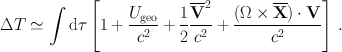 
$$\Delta T \simeq \int \nolimits \nolimits \mathrm{d}\tau \left [1 + \frac{{U}_{\mathrm{geo}}} {{c}^{2}} + \frac{1} {2} \frac{{\overline{\mathbf{V}}}^{2}} {{c}^{2}} + \frac{(\Omega \times \overline{\mathbf{X}}) \cdot \mathbf{V}} {{c}^{2}} \right ]\,.$$
