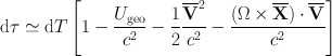 
$$\mathrm{d}\tau \simeq \mathrm{ d}T\left [1 -\frac{{U}_{\mathrm{geo}}} {{c}^{2}} -\frac{1} {2} \frac{{\overline{\mathbf{V}}}^{2}} {{c}^{2}} -\frac{(\Omega \times \overline{\mathbf{X}}) \cdot \overline{\mathbf{V}}} {{c}^{2}} \right ]$$
