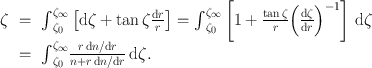 
$$\begin{array}{rcl} \zeta & =& {\int }_{{\zeta }_{0}}^{{\zeta }_{\infty } }\left [\mathrm{d}\zeta +\tan \zeta \frac{\mathrm{d}r} {r} \right ] ={ \int }_{{\zeta }_{0}}^{{\zeta }_{\infty } }\left [1 + \frac{\tan \zeta } {r}{\left (\frac{\mathrm{d}\zeta } {\mathrm{d}r}\right )}^{-1}\right ]\,\mathrm{d}\zeta \\ & =& {\int }_{{\zeta }_{0}}^{{\zeta }_{\infty } } \frac{r\,\mathrm{d}n/\mathrm{d}r} {n + r\,\mathrm{d}n/\mathrm{d}r}\,\mathrm{d}\zeta. \end{array}$$
